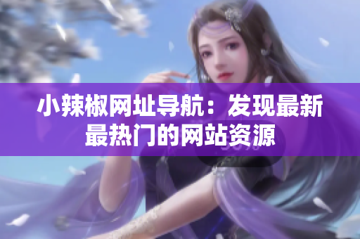 小辣椒网址导航：发现最新最热门的网站资源