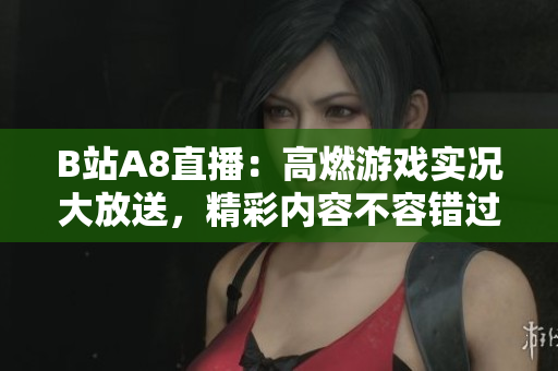 B站A8直播：高燃游戏实况大放送，精彩内容不容错过