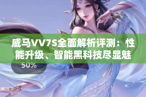 威马VV7S全面解析评测：性能升级、智能黑科技尽显魅力