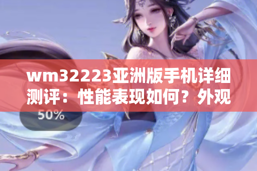 wm32223亚洲版手机详细测评：性能表现如何？外观设计有何特色？实际使用体验如何？
