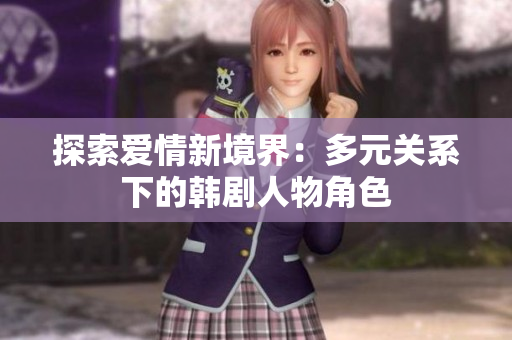 探索爱情新境界：多元关系下的韩剧人物角色