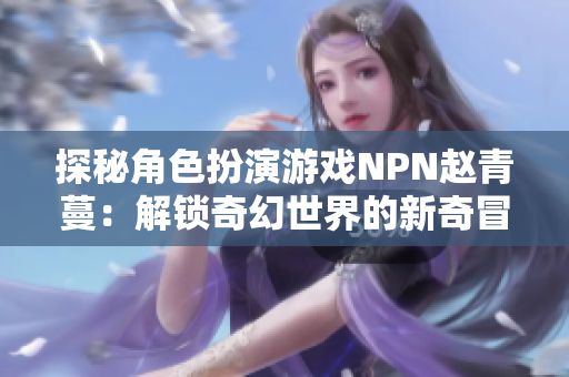探秘角色扮演游戏NPN赵青蔓：解锁奇幻世界的新奇冒险