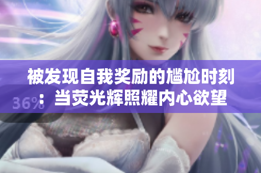 被发现自我奖励的尴尬时刻：当荧光辉照耀内心欲望