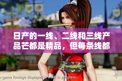 日产的一线、二线和三线产品芒都是精品，但每条线都有其独特之处。