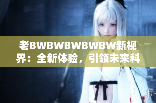 老BWBWBWBWBW新视界：全新体验，引领未来科技潮流