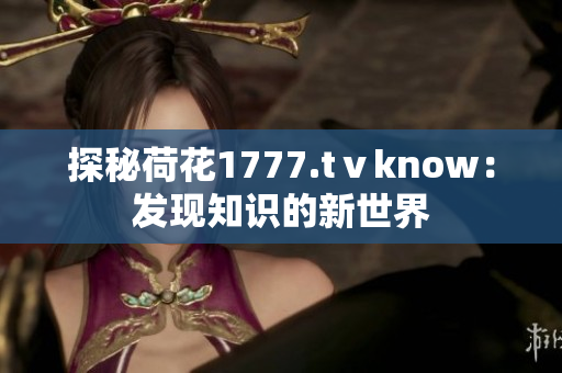 探秘荷花1777.tⅴknow：发现知识的新世界