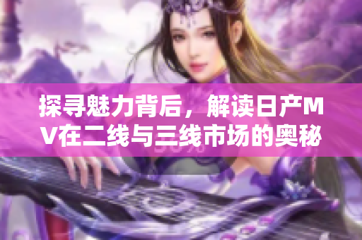探寻魅力背后，解读日产MV在二线与三线市场的奥秘