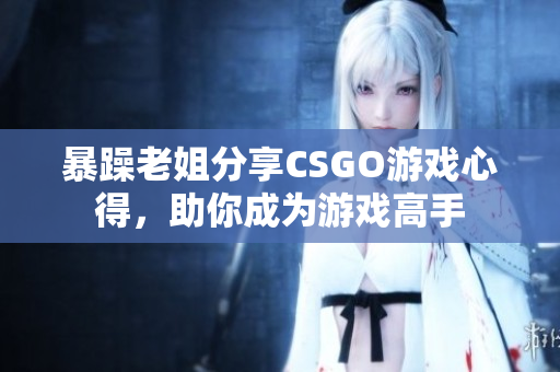 暴躁老姐分享CSGO游戏心得，助你成为游戏高手
