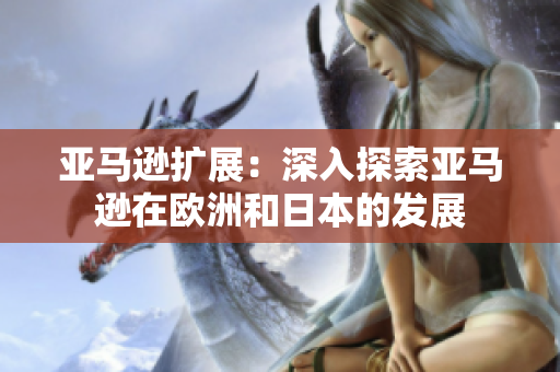 亚马逊扩展：深入探索亚马逊在欧洲和日本的发展