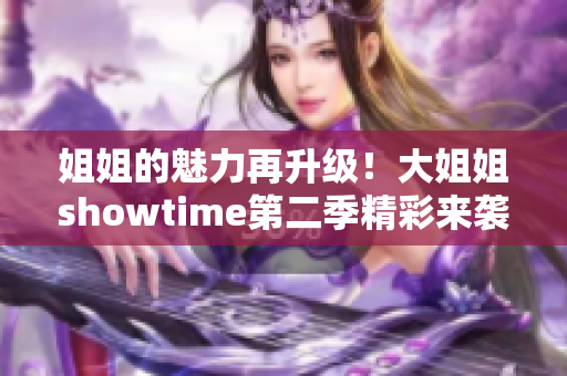 姐姐的魅力再升级！大姐姐showtime第二季精彩来袭，更多惊喜等你发现！