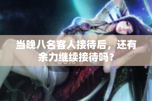 当晚八名客人接待后，还有余力继续接待吗？