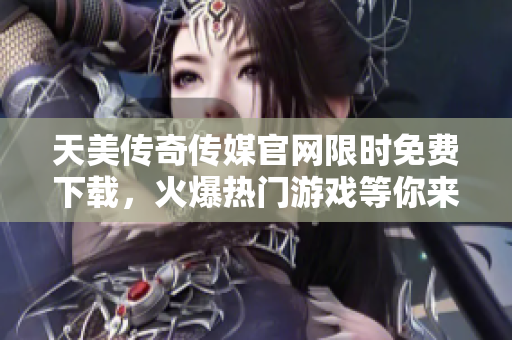 天美传奇传媒官网限时免费下载，火爆热门游戏等你来体验