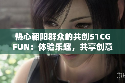 热心朝阳群众的共创51CGFUN：体验乐趣，共享创意