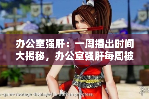 办公室强肝：一周播出时间大揭秘，办公室强肝每周被亲测。