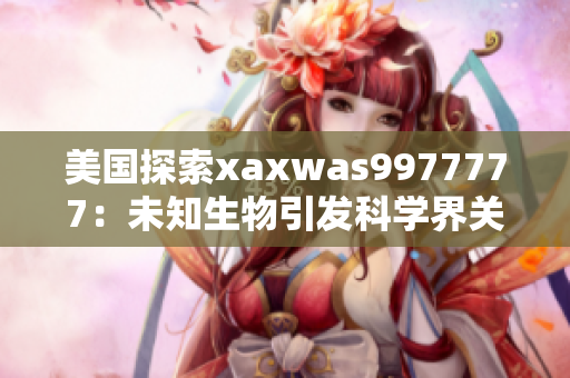 美国探索xaxwas9977777：未知生物引发科学界关注