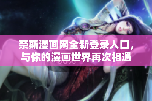 奈斯漫画网全新登录入口，与你的漫画世界再次相遇