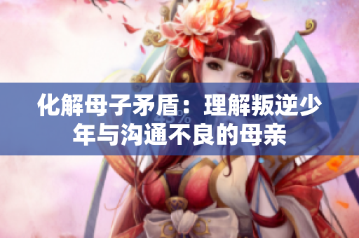 化解母子矛盾：理解叛逆少年与沟通不良的母亲