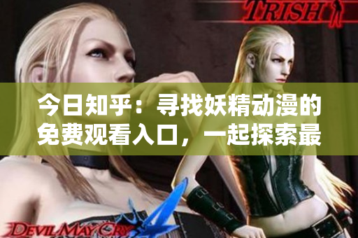 今日知乎：寻找妖精动漫的免费观看入口，一起探索最新登录方式吧