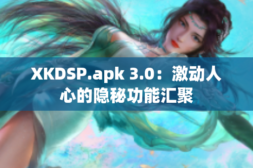 XKDSP.apk 3.0：激动人心的隐秘功能汇聚