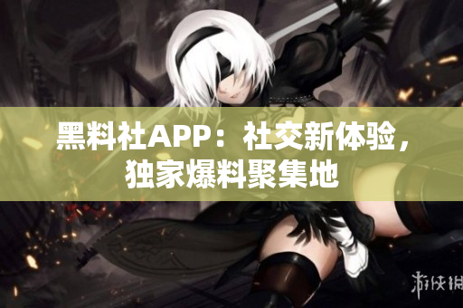 黑料社APP：社交新体验，独家爆料聚集地