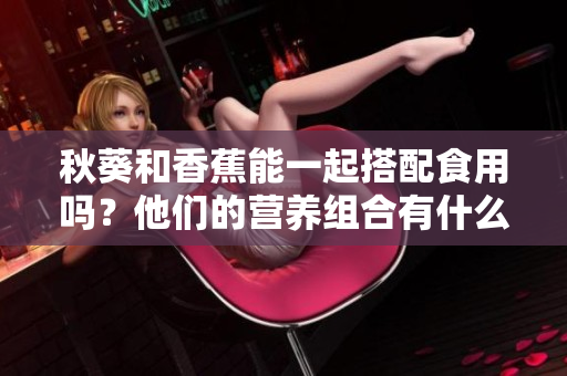 秋葵和香蕉能一起搭配食用吗？他们的营养组合有什么益处？