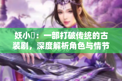妖小槡：一部打破传统的古装剧，深度解析角色与情节的魅力