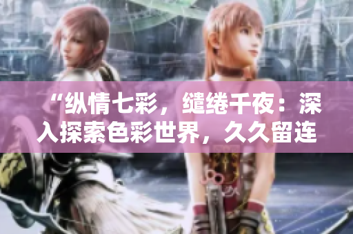 “纵情七彩，缱绻千夜：深入探索色彩世界，久久留连悦心间！”