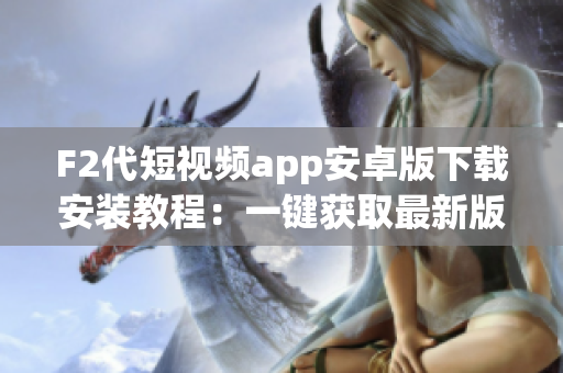 F2代短视频app安卓版下载安装教程：一键获取最新版本，轻松畅享精彩内容