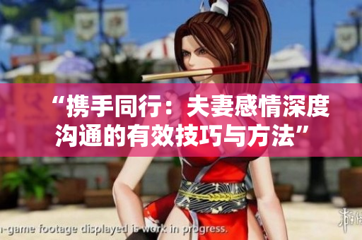 “携手同行：夫妻感情深度沟通的有效技巧与方法”