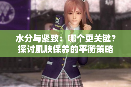 水分与紧致：哪个更关键？探讨肌肤保养的平衡策略