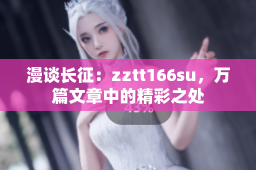 漫谈长征：zztt166su，万篇文章中的精彩之处