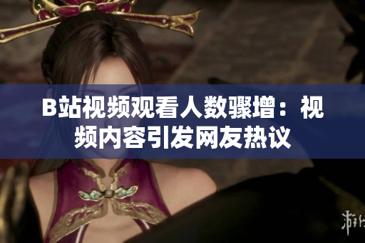 B站视频观看人数骤增：视频内容引发网友热议