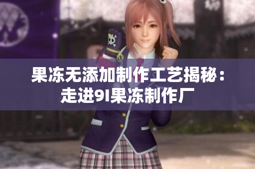 果冻无添加制作工艺揭秘：走进9I果冻制作厂