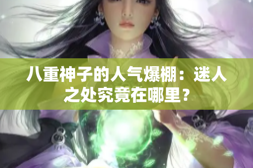 八重神子的人气爆棚：迷人之处究竟在哪里？