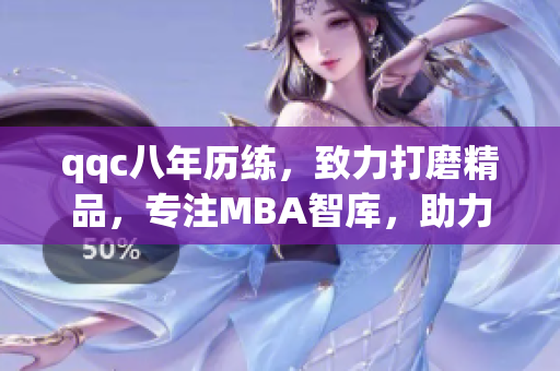 qqc八年历练，致力打磨精品，专注MBA智库，助力职场精英