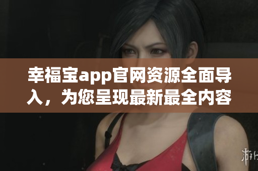 幸福宝app官网资源全面导入，为您呈现最新最全内容