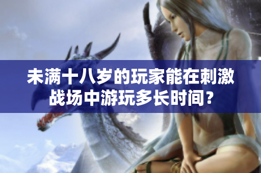 未满十八岁的玩家能在刺激战场中游玩多长时间？