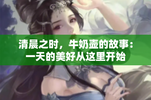清晨之时，牛奶壶的故事：一天的美好从这里开始