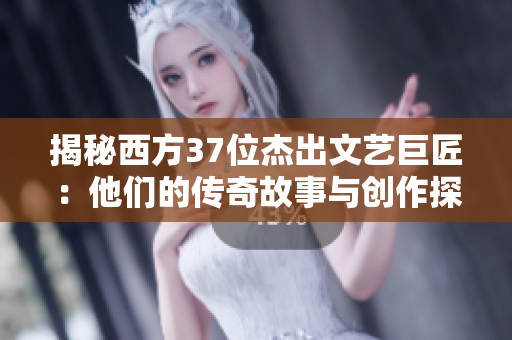 揭秘西方37位杰出文艺巨匠：他们的传奇故事与创作探索