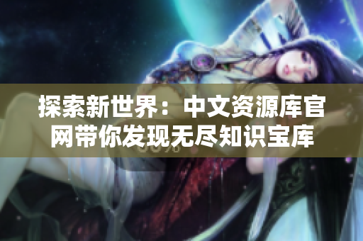 探索新世界：中文资源库官网带你发现无尽知识宝库