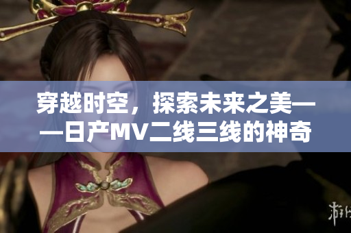 穿越时空，探索未来之美——日产MV二线三线的神奇之旅