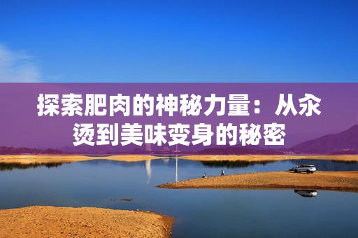 探索肥肉的神秘力量：从汆烫到美味变身的秘密