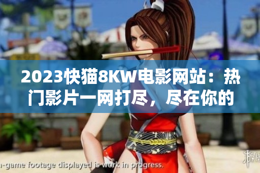 2023快猫8KW电影网站：热门影片一网打尽，尽在你的视线之中！