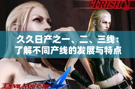 久久日产之一、二、三线：了解不同产线的发展与特点