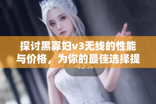 探讨黑寡妇v3无线的性能与价格，为你的最佳选择提供参考
