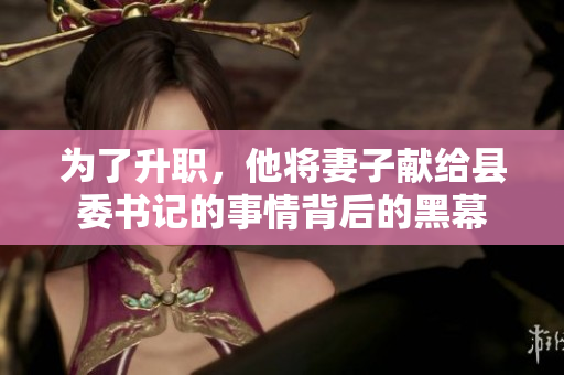 为了升职，他将妻子献给县委书记的事情背后的黑幕