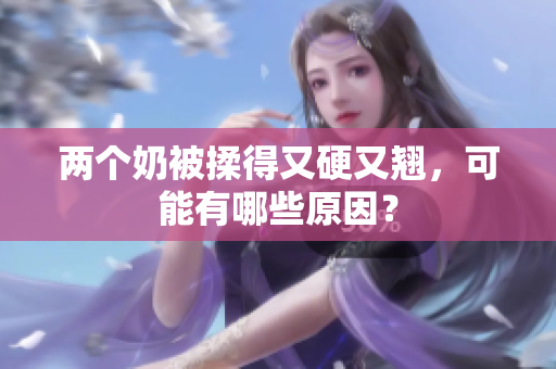 两个奶被揉得又硬又翘，可能有哪些原因？