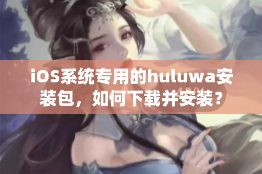 iOS系统专用的huluwa安装包，如何下载并安装？