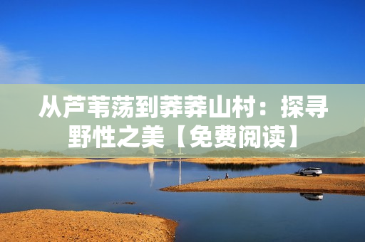 从芦苇荡到莽莽山村：探寻野性之美【免费阅读】