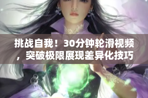 挑战自我！30分钟轮滑视频，突破极限展现差异化技巧